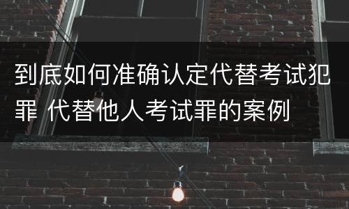 到底如何准确认定代替考试犯罪 代替他人考试罪的案例