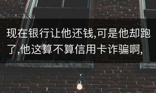 现在银行让他还钱,可是他却跑了,他这算不算信用卡诈骗啊,信用卡诈骗的标准是什么