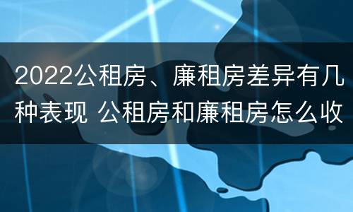 2022公租房、廉租房差异有几种表现 公租房和廉租房怎么收费