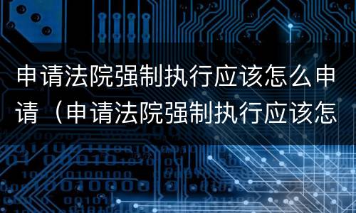 申请法院强制执行应该怎么申请（申请法院强制执行应该怎么申请呢）