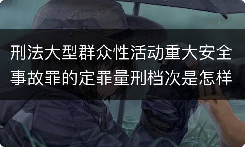 刑法大型群众性活动重大安全事故罪的定罪量刑档次是怎样的