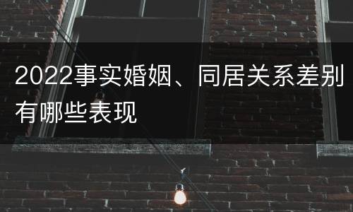 2022事实婚姻、同居关系差别有哪些表现