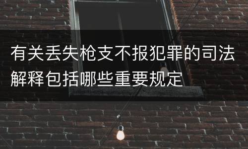 有关丢失枪支不报犯罪的司法解释包括哪些重要规定