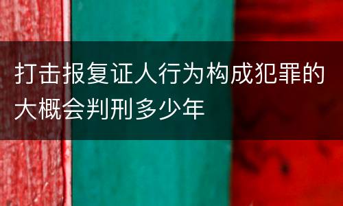 打击报复证人行为构成犯罪的大概会判刑多少年