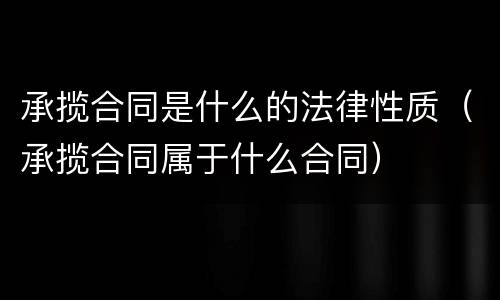 承揽合同是什么的法律性质（承揽合同属于什么合同）