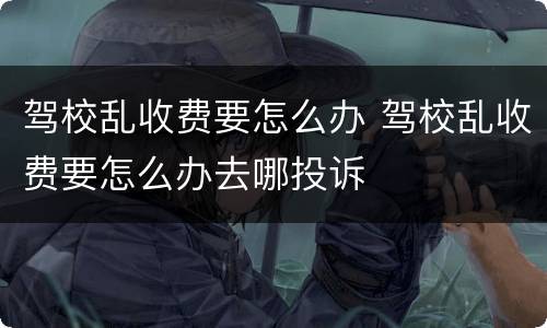 驾校乱收费要怎么办 驾校乱收费要怎么办去哪投诉