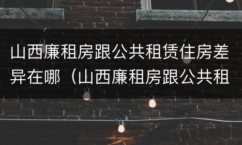 山西廉租房跟公共租赁住房差异在哪（山西廉租房跟公共租赁住房差异在哪儿）