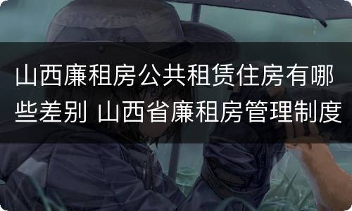 山西廉租房公共租赁住房有哪些差别 山西省廉租房管理制度