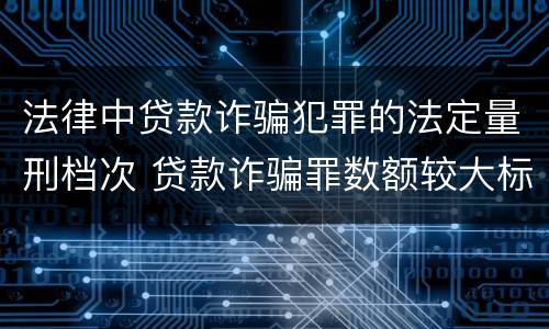 法律中贷款诈骗犯罪的法定量刑档次 贷款诈骗罪数额较大标准