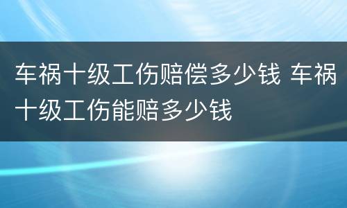 车祸十级工伤赔偿多少钱 车祸十级工伤能赔多少钱