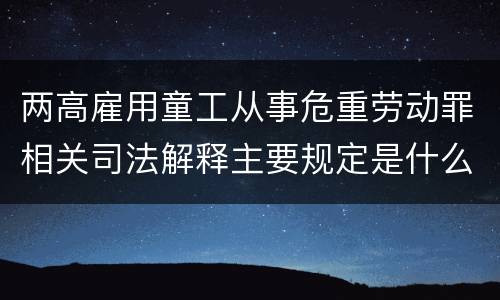 两高雇用童工从事危重劳动罪相关司法解释主要规定是什么