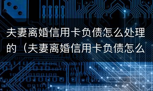 夫妻离婚信用卡负债怎么处理的（夫妻离婚信用卡负债怎么处理的呢）