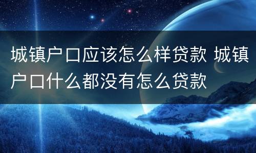 城镇户口应该怎么样贷款 城镇户口什么都没有怎么贷款