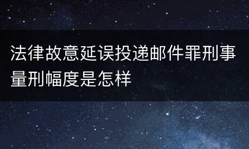 法律故意延误投递邮件罪刑事量刑幅度是怎样