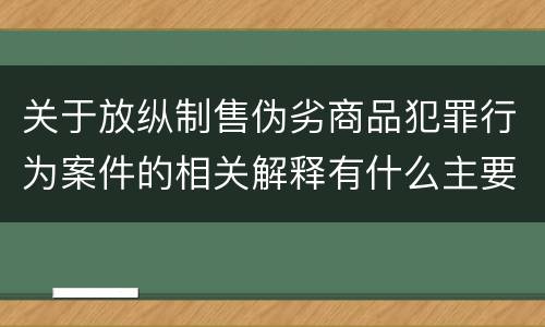 关于放纵制售伪劣商品犯罪行为案件的相关解释有什么主要内容