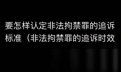 要怎样认定非法拘禁罪的追诉标准（非法拘禁罪的追诉时效）