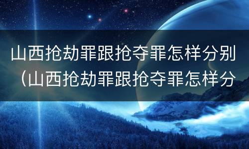 山西抢劫罪跟抢夺罪怎样分别（山西抢劫罪跟抢夺罪怎样分别认定）