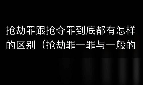 抢劫罪跟抢夺罪到底都有怎样的区别（抢劫罪一罪与一般的抢劫罪区别）