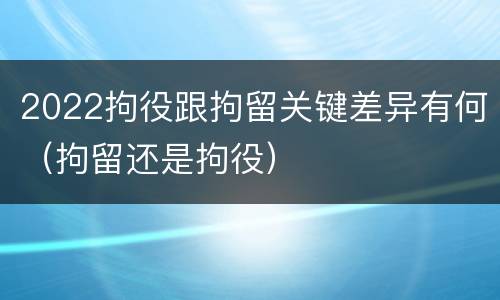 2022拘役跟拘留关键差异有何（拘留还是拘役）