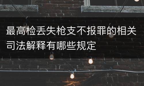 最高检丢失枪支不报罪的相关司法解释有哪些规定