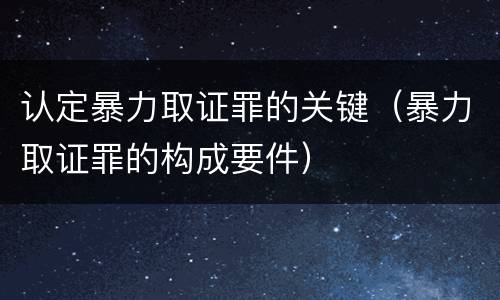 认定暴力取证罪的关键（暴力取证罪的构成要件）