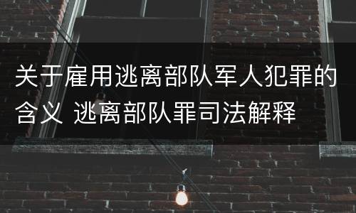 关于雇用逃离部队军人犯罪的含义 逃离部队罪司法解释