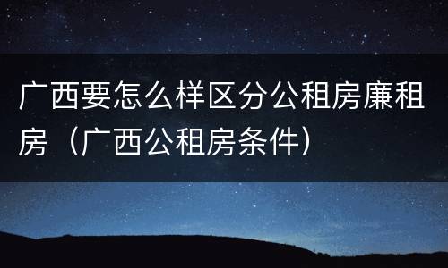 广西要怎么样区分公租房廉租房（广西公租房条件）