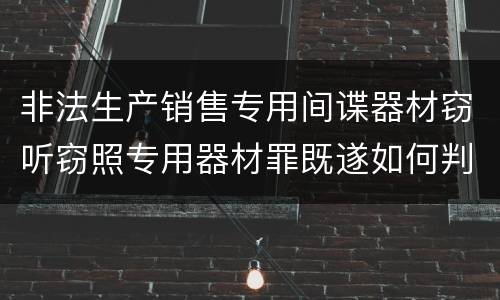 非法生产销售专用间谍器材窃听窃照专用器材罪既遂如何判刑