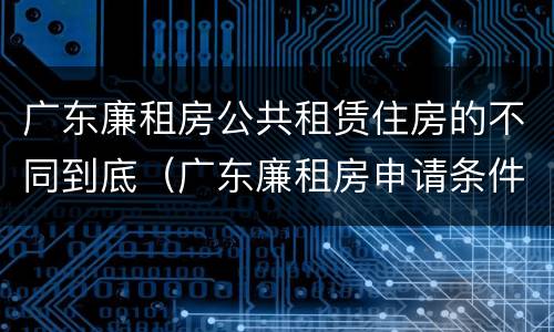 广东廉租房公共租赁住房的不同到底（广东廉租房申请条件2020）