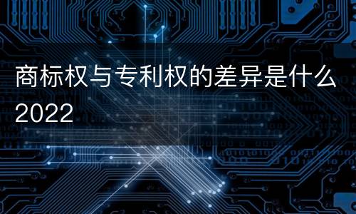 商标权与专利权的差异是什么2022