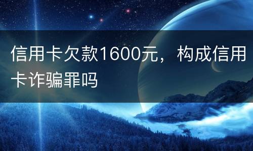 信用卡欠款1600元，构成信用卡诈骗罪吗