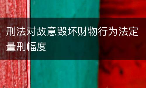 刑法对故意毁坏财物行为法定量刑幅度