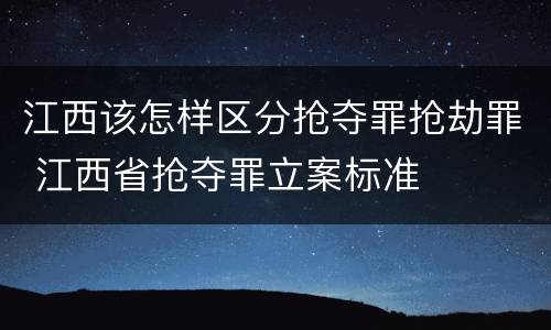 江西该怎样区分抢夺罪抢劫罪 江西省抢夺罪立案标准