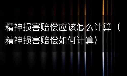 精神损害赔偿应该怎么计算（精神损害赔偿如何计算）