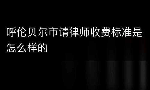 呼伦贝尔市请律师收费标准是怎么样的