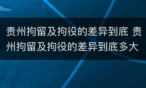 贵州拘留及拘役的差异到底 贵州拘留及拘役的差异到底多大