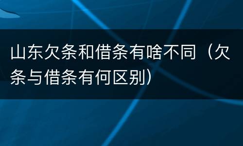 山东欠条和借条有啥不同（欠条与借条有何区别）