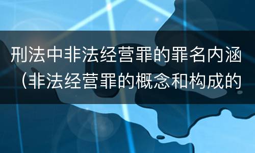 刑法中非法经营罪的罪名内涵（非法经营罪的概念和构成的要件）