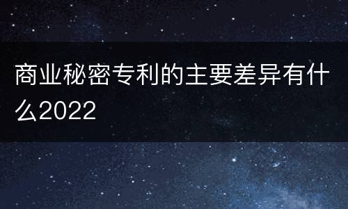 商业秘密专利的主要差异有什么2022