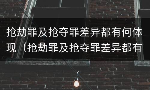 抢劫罪及抢夺罪差异都有何体现（抢劫罪及抢夺罪差异都有何体现和处理）