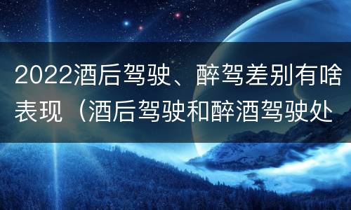 2022酒后驾驶、醉驾差别有啥表现（酒后驾驶和醉酒驾驶处罚新标准）