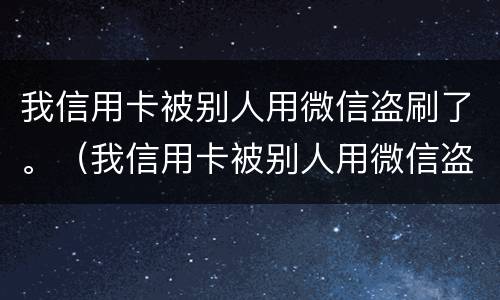 我信用卡被别人用微信盗刷了。（我信用卡被别人用微信盗刷了怎么办）