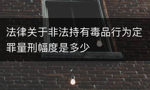 法律关于非法持有毒品行为定罪量刑幅度是多少