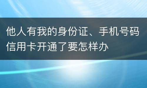 他人有我的身份证、手机号码信用卡开通了要怎样办