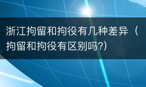 浙江拘留和拘役有几种差异（拘留和拘役有区别吗?）