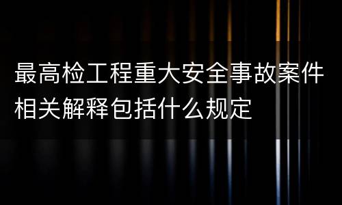 最高检工程重大安全事故案件相关解释包括什么规定