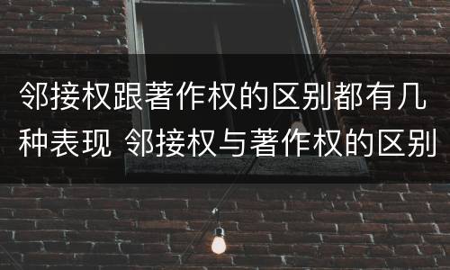 邻接权跟著作权的区别都有几种表现 邻接权与著作权的区别是什么