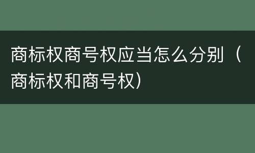 商标权商号权应当怎么分别（商标权和商号权）