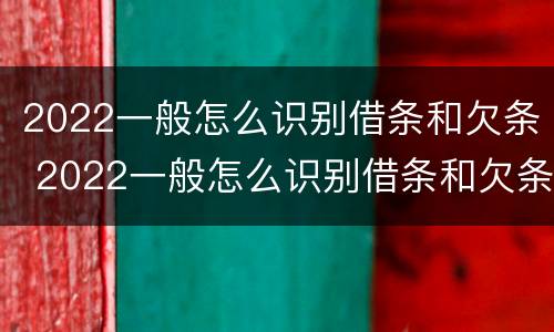 2022一般怎么识别借条和欠条 2022一般怎么识别借条和欠条呢