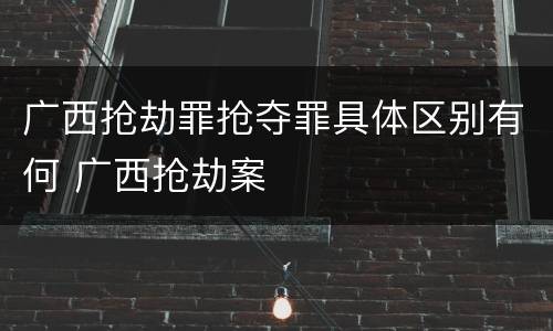 广西抢劫罪抢夺罪具体区别有何 广西抢劫案